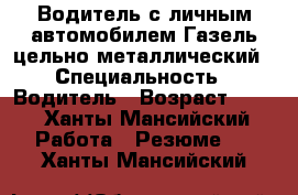 Водитель с личным автомобилем Газель цельно металлический › Специальность ­ Водитель › Возраст ­ 36 - Ханты-Мансийский Работа » Резюме   . Ханты-Мансийский